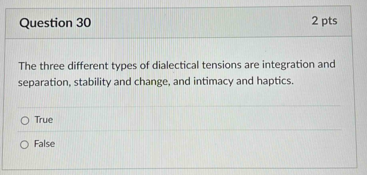 question 30\n2 pts\nthe three different types of dialectical tensions are integration and separation, stability and change, and intimacy and haptics.\ntrue\nfalse