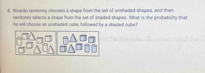 4. ricardo randomly chooses a shape from the set of unshaded shapes, and then randomly selects a shape from the set of shaded shapes. what is the probability that he will choose an unshaded cube, followed by a shaded cube?