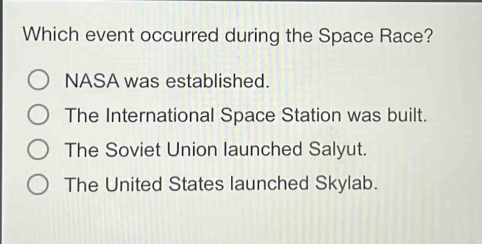 which event occurred during the space race?\no nasa was established.\no the international space station was built.\no the soviet union launched salyut.\no the united states launched skylab.