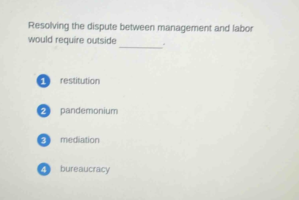 resolving the dispute between management and labor would require outside \n\n1 restitution\n\n2 pandemonium\n\n3 mediation\n\n4 bureaucracy
