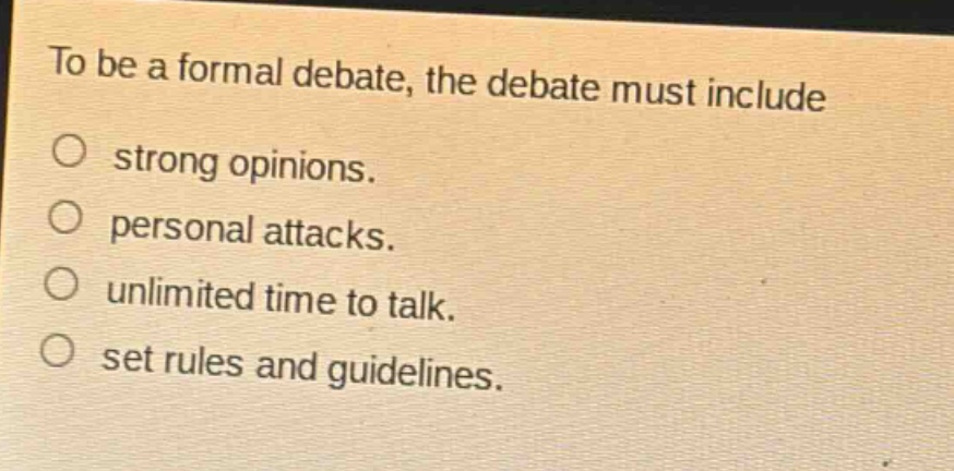to be a formal debate, the debate must include\n○ strong opinions.\n○ personal attacks.\n○ unlimited time to talk.\n○ set rules and guidelines.