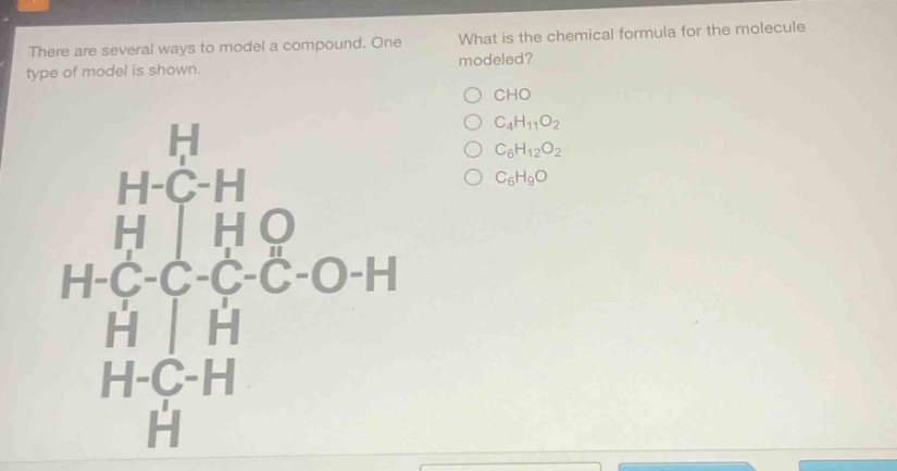 there are several ways to model a compound. one type of model is shown. what is the chemical formula for the molecule modeled? o cho o c₄h₁₁o₂ o c₆h₁₂o₂ o c₆h₉o