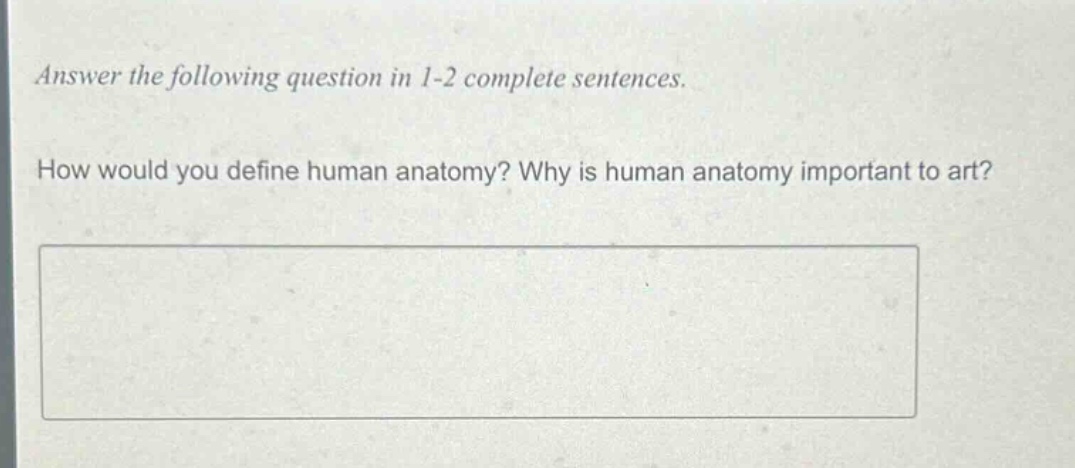 answer the following question in 1 - 2 complete sentences. how would you define human anatomy? why is human anatomy important to art?