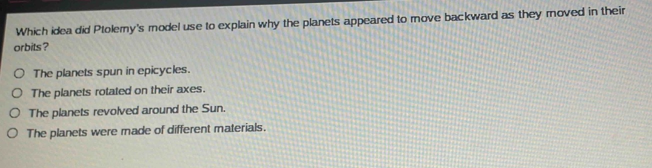 which idea did ptolemys model use to explain why the planets appeared to move backward as they moved in their orbits?\no the planets spun in epicycles.\no the planets rotated on their axes.\no the planets revolved around the sun.\no the planets were made of different materials.