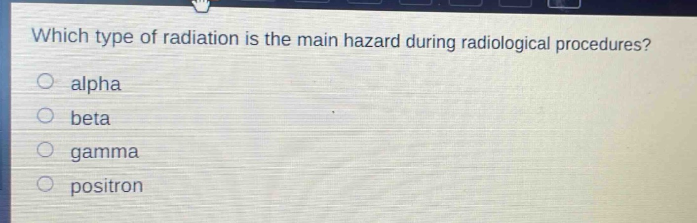 which type of radiation is the main hazard during radiological procedures?\no alpha\no beta\no gamma\no positron