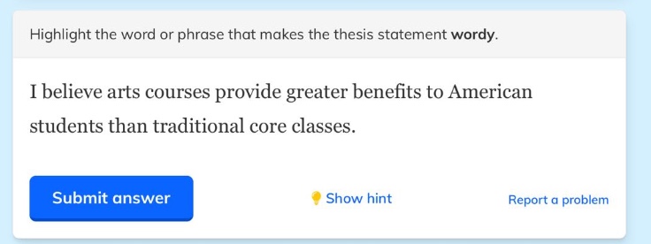 highlight the word or phrase that makes the thesis statement wordy.\ni believe arts courses provide greater benefits to american students than traditional core classes.