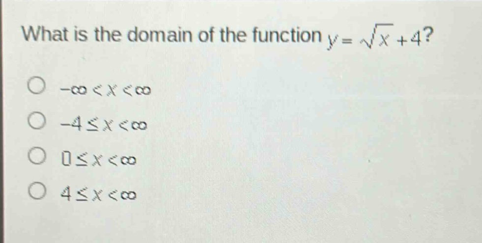 what is the domain of the function y = √x + 4?\n-∞ < x < ∞\n-4 ≤ x < ∞\n0 ≤ x < ∞\n4 ≤ x < ∞