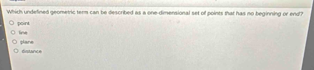 which undefined geometric term can be described as a one - dimensional set of points that has no beginning or end?\npoint\nline\nplane\ndistance
