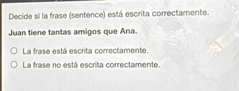 decide si la frase (sentence) está escrita correctamente. juan tiene tantas amigos que ana. la frase está escrita correctamente. la frase no está escrita correctamente.