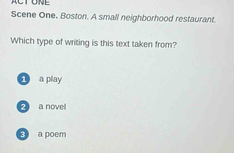 act one\nscene one. boston. a small neighborhood restaurant.\nwhich type of writing is this text taken from?\n1 a play\n2 a novel\n3 a poem