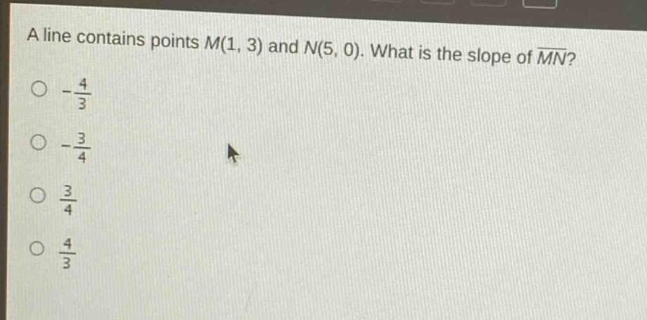 a line contains points m(1, 3) and n(5, 0). what is the slope of $overline{mn}$?\n- $\frac{4}{3}$\n- $\frac{3}{4}$\n$\frac{3}{4}$\n$\frac{4}{3}$