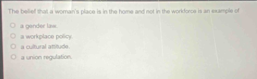 the belief that a womans place is in the home and not in the workforce is an example of\no a gender law.\no a workplace policy.\no a cultural attitude.\no a union regulation.