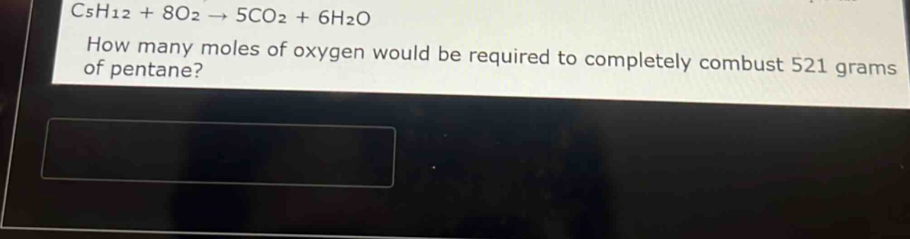 c₅h₁₂ + 8o₂ → 5co₂ + 6h₂o\nhow many moles of oxygen would be required to completely combust 521 grams of pentane?