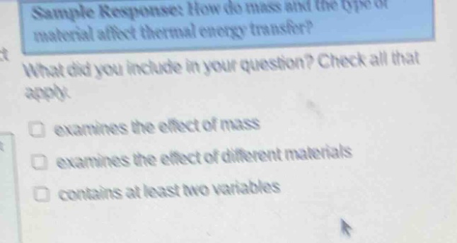 sample response: how do mass and the type of material affect thermal energy transfer? what did you include in your question? check all that apply. examines the effect of mass examines the effect of different materials contains at least two variables