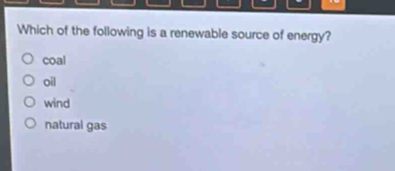 which of the following is a renewable source of energy?\ncoal\noil\nwind\nnatural gas