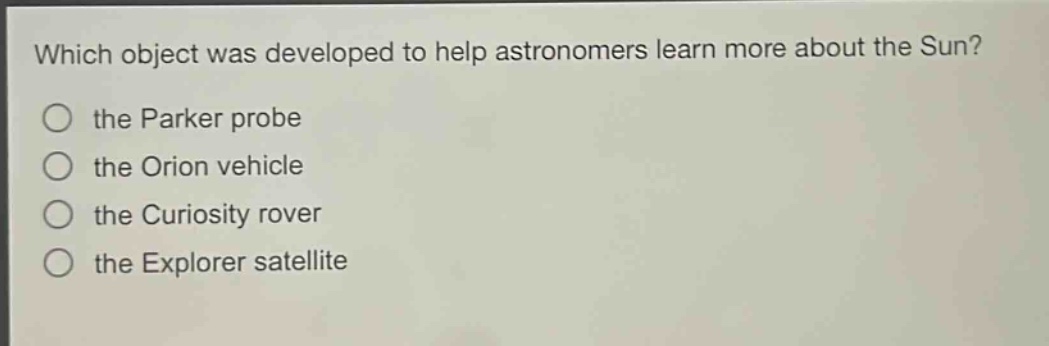 which object was developed to help astronomers learn more about the sun?\no the parker probe\no the orion vehicle\no the curiosity rover\no the explorer satellite