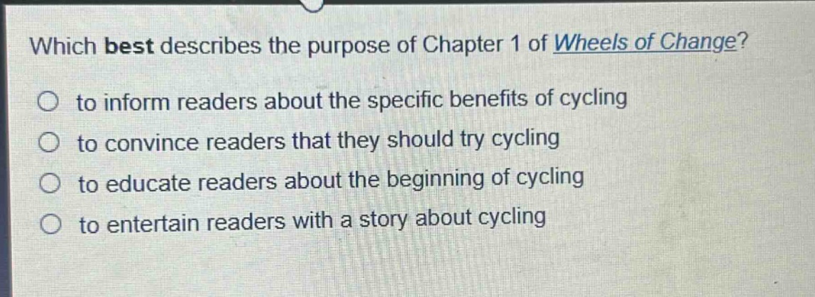 which best describes the purpose of chapter 1 of wheels of change?\n to inform readers about the specific benefits of cycling\n to convince readers that they should try cycling\n to educate readers about the beginning of cycling\n to entertain readers with a story about cycling
