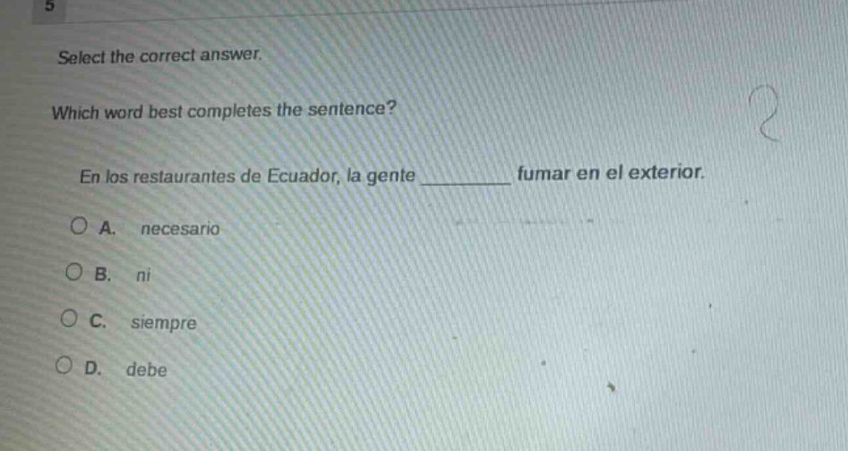select the correct answer. which word best completes the sentence? en los restaurantes de ecuador, la gente ______ fumar en el exterior. a. necesario b. ni c. siempre d. debe