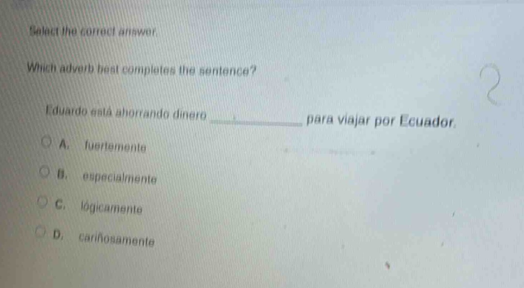 select the correct answer. which adverb best completes the sentence? eduardo está ahorrando dinero ____________ para viajar por ecuador. a. fuertemente b. especialmente c. lógicamente d. cariñosamente