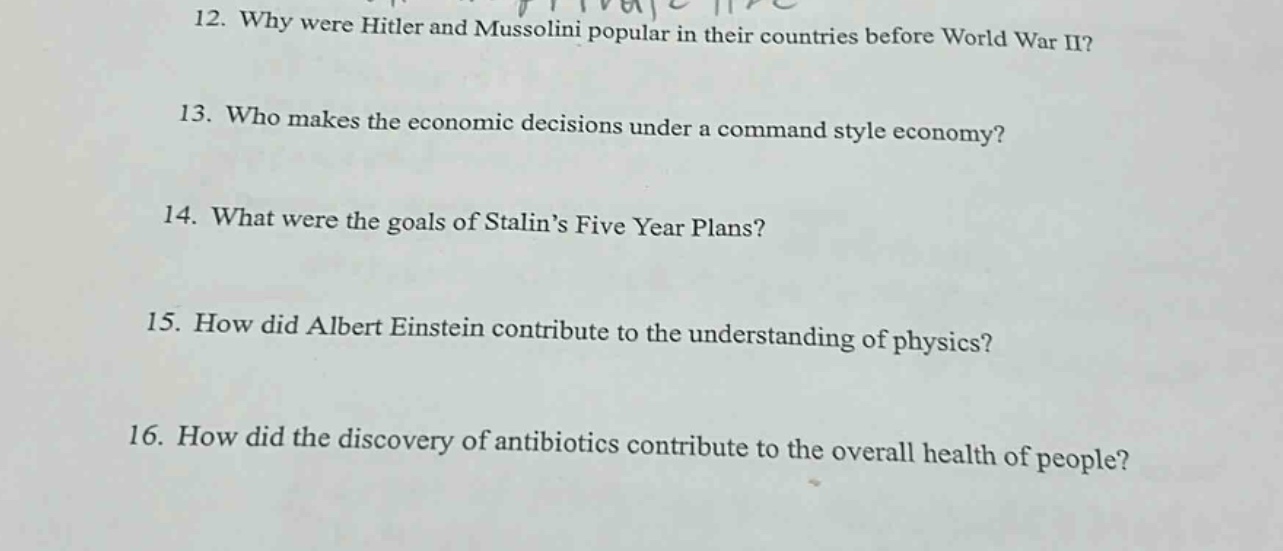 12. why were hitler and mussolini popular in their countries before world war ii?\n13. who makes the economic decisions under a command - style economy?\n14. what were the goals of stalins five year plans?\n15. how did albert einstein contribute to the understanding of physics?\n16. how did the discovery of antibiotics contribute to the overall health of people?