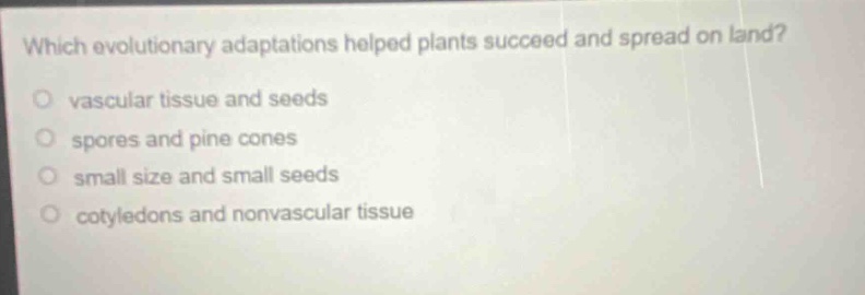 which evolutionary adaptations helped plants succeed and spread on land?\no vascular tissue and seeds\no spores and pine cones\no small size and small seeds\no cotyledons and nonvascular tissue