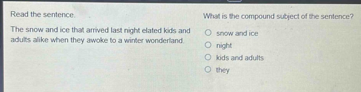 read the sentence. what is the compound subject of the sentence? the snow and ice that arrived last night elated kids and adults alike when they awoke to a winter wonderland. snow and ice night kids and adults they