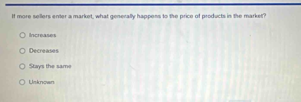 if more sellers enter a market, what generally happens to the price of products in the market?\nincreases\ndecreases\nstays the same\nunknown