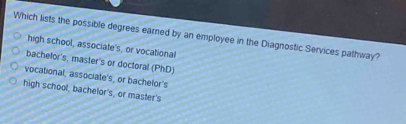 which lists the possible degrees earned by an employee in the diagnostic services pathway? high school, associates, or vocational bachelors, masters or doctoral (phd) vocational, associates, or bachelors high school, bachelors, or masters