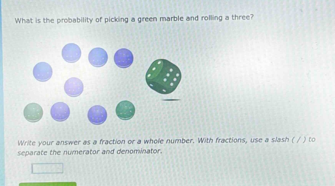 what is the probability of picking a green marble and rolling a three? write your answer as a fraction or a whole number. with fractions, use a slash ( / ) to separate the numerator and denominator.