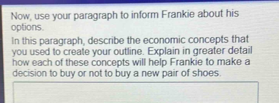 now, use your paragraph to inform frankie about his options.\nin this paragraph, describe the economic concepts that you used to create your outline. explain in greater detail how each of these concepts will help frankie to make a decision to buy or not to buy a new pair of shoes.