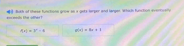 both of these functions grow as x gets larger and larger. which function eventually exceeds the other?\n$f(x)=3^{x}-6$\n$g(x)=8x + 1$
