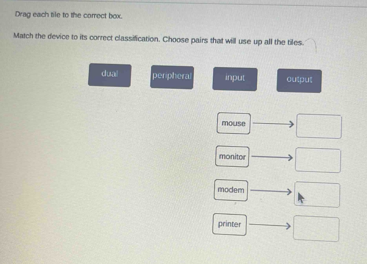drag each tile to the correct box. match the device to its correct classification. choose pairs that will use up all the tiles. dual peripheral input output mouse → monitor → modem → printer →