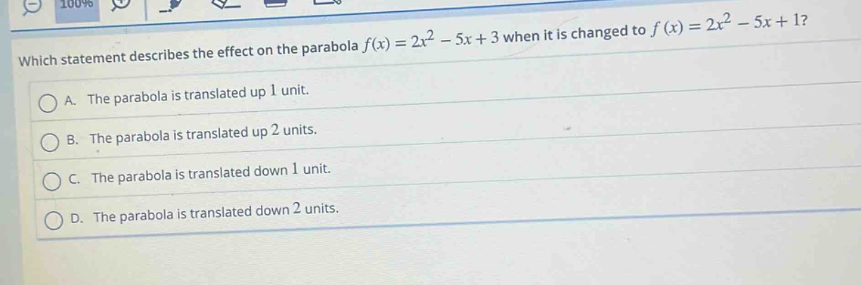 which statement describes the effect on the parabola $f(x)=2x^{2}-5x + 3$ when it is changed to $f(x)=2x^{2}-5x + 1$?\na. the parabola is translated up 1 unit.\nb. the parabola is translated up 2 units.\nc. the parabola is translated down 1 unit.\nd. the parabola is translated down 2 units.