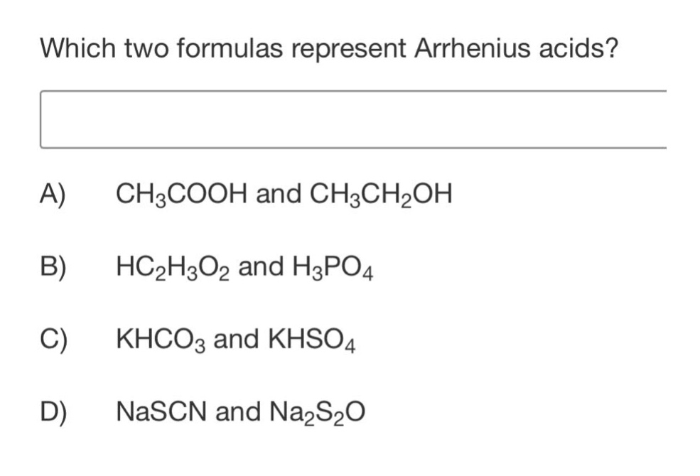 which two formulas represent arrhenius acids?\na) ch₃cooh and ch₃ch₂oh\nb) hc₂h₃o₂ and h₃po₄\nc) khco₃ and khso₄\nd) nascn and na₂s₂o