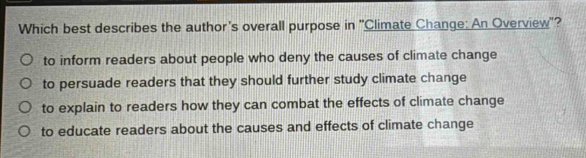 which best describes the authors overall purpose in \climate change: an overview\?\no to inform readers about people who deny the causes of climate change\no to persuade readers that they should further study climate change\no to explain to readers how they can combat the effects of climate change\no to educate readers about the causes and effects of climate change