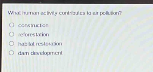 what human activity contributes to air pollution?\n○ construction\n○ reforestation\n○ habitat restoration\n○ dam development