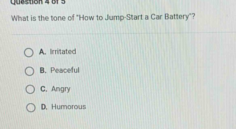 question 4 of 5\nwhat is the tone of \how to jump - start a car battery\?\na. irritated\nb. peaceful\nc. angry\nd. humorous