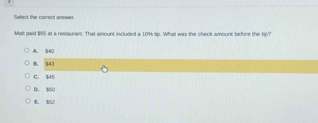 select the correct answer. matt paid $55 at a restaurant. that amount included a 10% tip. what was the check amount before the tip?\na. $40\nb. $43\nc. $45\nd. $50\ne. $52