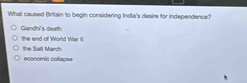 what caused britain to begin considering indias desire for independence?\ngandhis death\nthe end of world war ii\nthe salt march\neconomic collapse