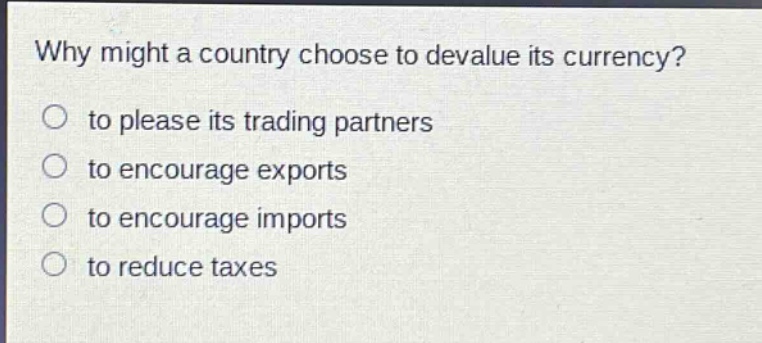 why might a country choose to devalue its currency?\n to please its trading partners\n to encourage exports\n to encourage imports\n to reduce taxes