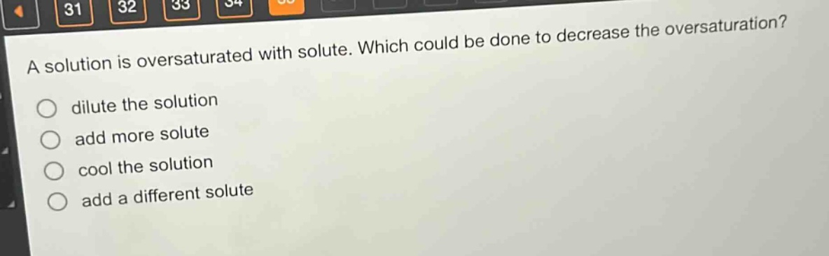 a solution is oversaturated with solute. which could be done to decrease the oversaturation?\ndilute the solution\nadd more solute\ncool the solution\nadd a different solute