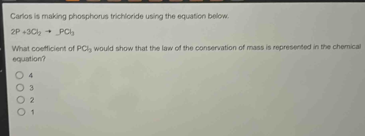 carlos is making phosphorus trichloride using the equation below. 2p + 3cl₂ → _pcl₃. what coefficient of pcl₃ would show that the law of the conservation of mass is represented in the chemical equation? 4 3 2 1