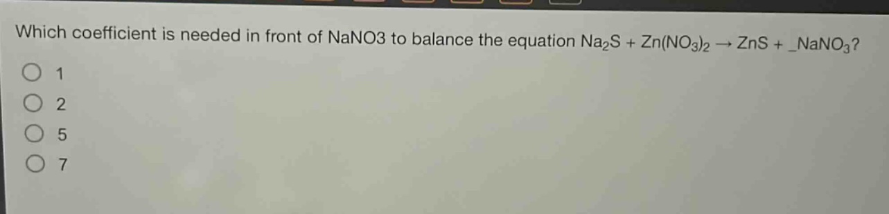 which coefficient is needed in front of nano3 to balance the equation na2s + zn(no3)2 → zns + _nano3?\n1\n2\n5\n7