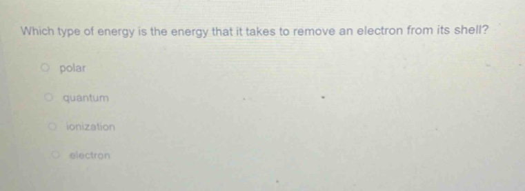 which type of energy is the energy that it takes to remove an electron from its shell?\npolar\nquantum\nionization\nelectron