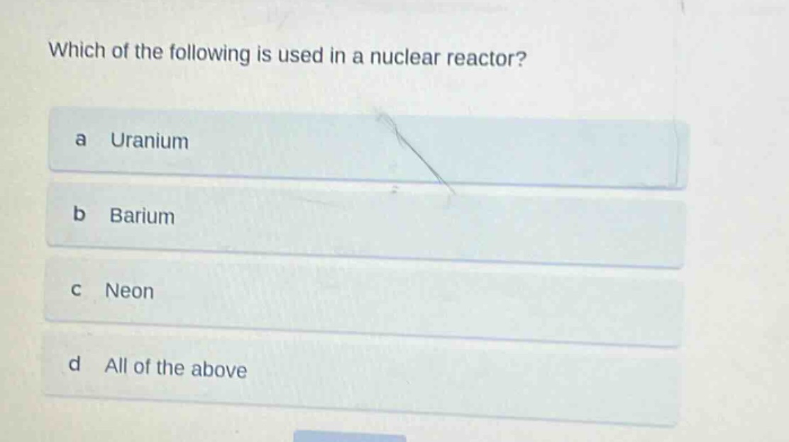 which of the following is used in a nuclear reactor?\na uranium\nb barium\nc neon\nd all of the above