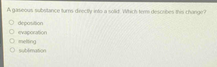 a gaseous substance turns directly into a solid. which term describes this change?\n deposition\n evaporation\n melting\n sublimation