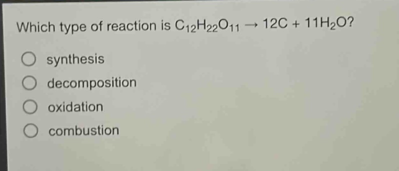 which type of reaction is c₁₂h₂₂o₁₁ → 12c + 11h₂o?\n○ synthesis\n○ decomposition\n○ oxidation\n○ combustion
