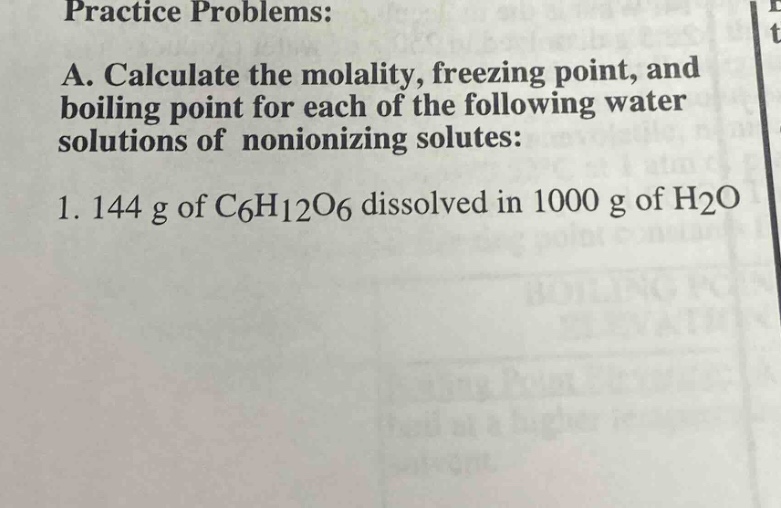 practice problems: a. calculate the molality, freezing point, and boiling point for each of the following water solutions of nonionizing solutes: 1. 144 g of c6h12o6 dissolved in 1000 g of h2o
