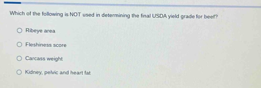 which of the following is not used in determining the final usda yield grade for beef?\nribeye area\nfleshiness score\ncarcass weight\nkidney, pelvic and heart fat