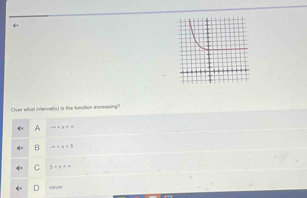 over what interval(s) is the function increasing?\na -∞ < x < ∞\nb -∞ < x < 5\nc 5 < x < ∞\nd never